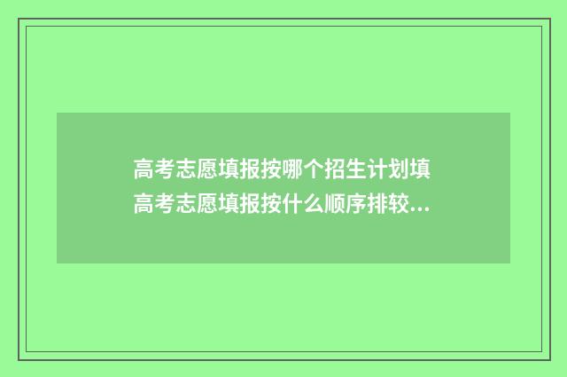 高考志愿填报按哪个招生计划填 高考志愿填报按什么顺序排较好