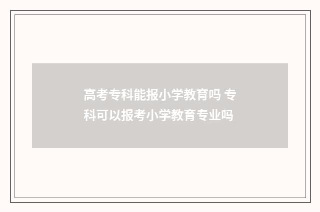 高考专科能报小学教育吗 专科可以报考小学教育专业吗