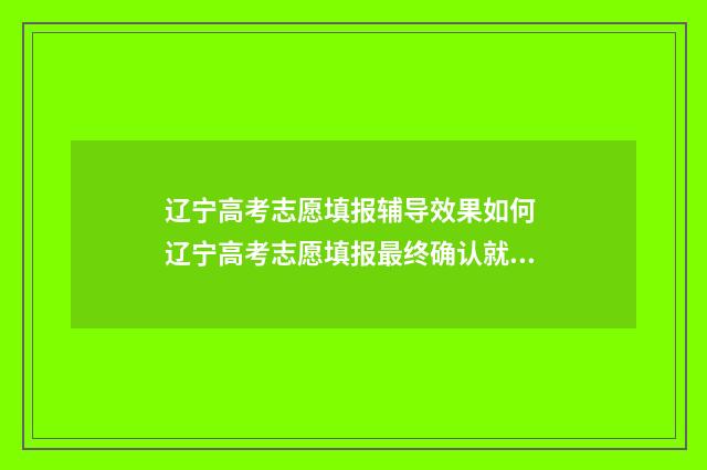 辽宁高考志愿填报辅导效果如何 辽宁高考志愿填报最终确认就是提交吗