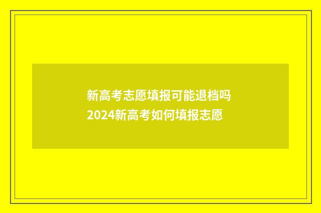 新高考志愿填报可能退档吗 2024新高考如何填报志愿