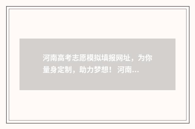 河南高考志愿模拟填报网址，为你量身定制，助力梦想！ 河南高考志愿模拟填报步骤