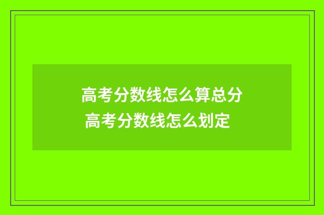 高考分数线怎么算总分 高考分数线怎么划定