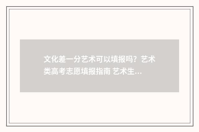 文化差一分艺术可以填报吗？艺术类高考志愿填报指南 艺术生文化分差一分投档有用吗