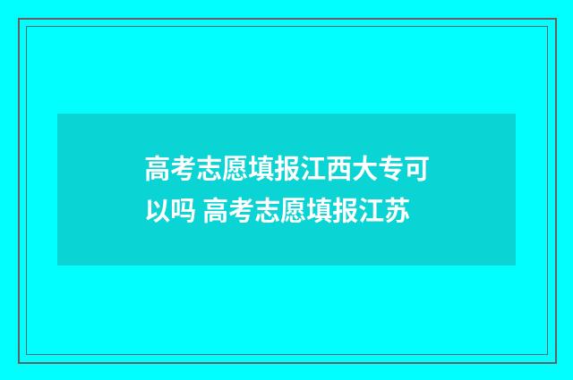 高考志愿填报江西大专可以吗 高考志愿填报江苏