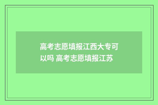 高考志愿填报江西大专可以吗 高考志愿填报江苏
