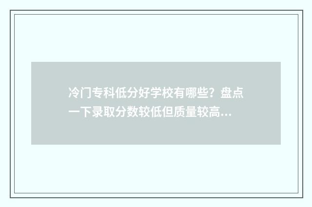 冷门专科低分好学校有哪些?盘点一下录取分数较低但质量较高的专科院校 冷门专科低分好找工作吗