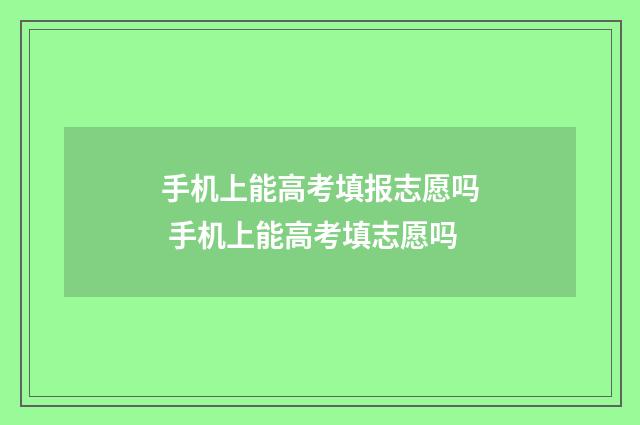 手机上能高考填报志愿吗 手机上能高考填志愿吗