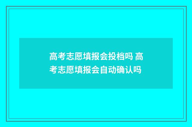 高考志愿填报会投档吗 高考志愿填报会自动确认吗