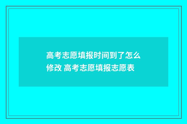 高考志愿填报时间到了怎么修改 高考志愿填报志愿表