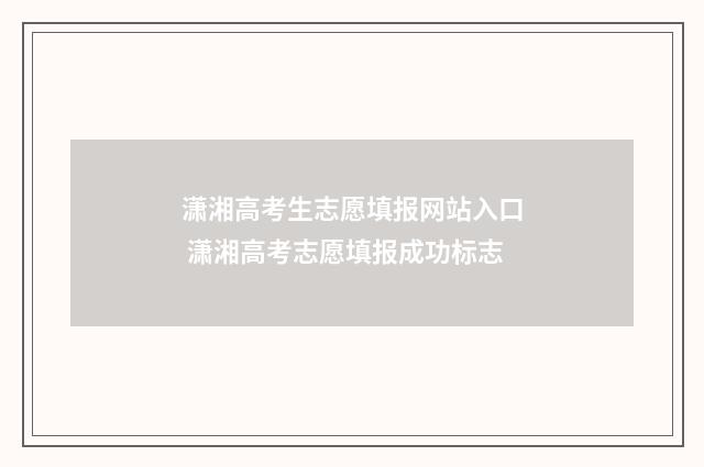 潇湘高考生志愿填报网站入口 潇湘高考志愿填报成功标志