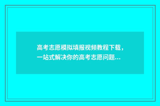 高考志愿模拟填报视频教程下载，一站式解决你的高考志愿问题！ 高考志愿模拟填报有什么用