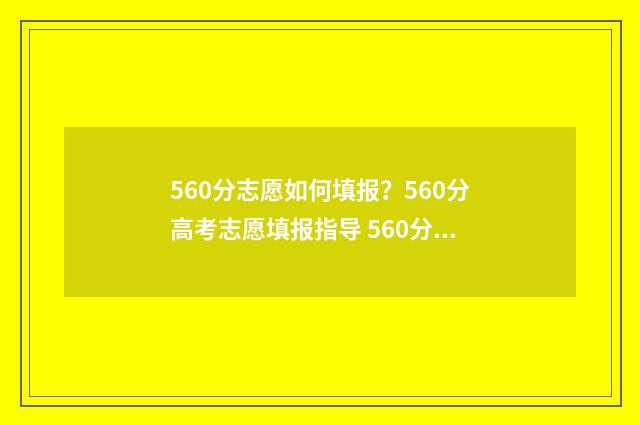 560分志愿如何填报?560分高考志愿填报指导 560分高考成绩能上什么学校