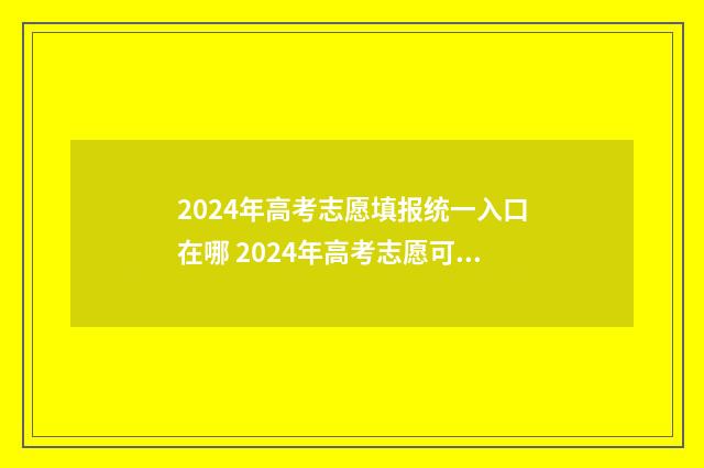 2024年高考志愿填报统一入口在哪 2024年高考志愿可以报几个志愿