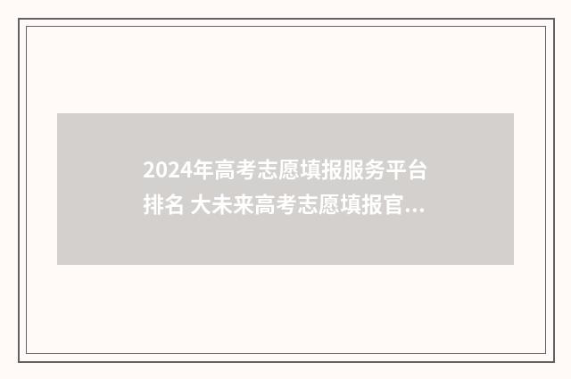 2024年高考志愿填报服务平台排名 大未来高考志愿填报官网