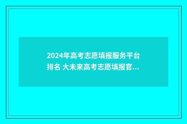 2024年高考志愿填报服务平台排名 大未来高考志愿填报官网