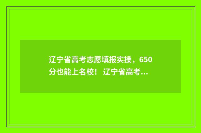 辽宁省高考志愿填报实操，650分也能上名校！ 辽宁省高考志愿填报时间和截止时间