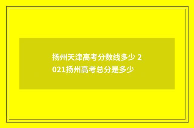 扬州天津高考分数线多少 2021扬州高考总分是多少