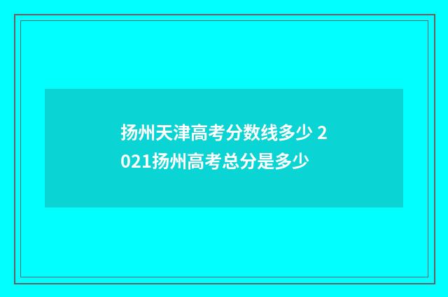 扬州天津高考分数线多少 2021扬州高考总分是多少