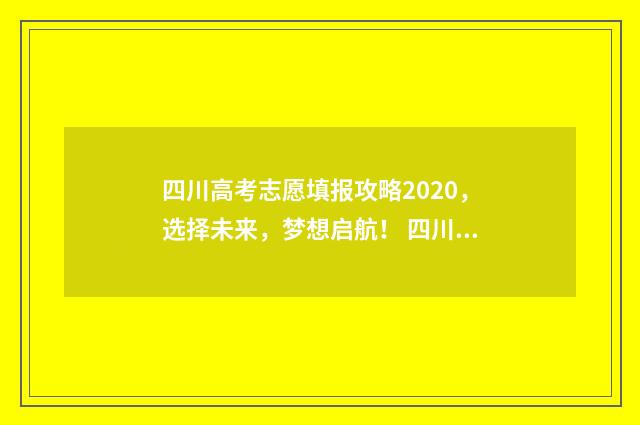 四川高考志愿填报攻略2020，选择未来，梦想启航！ 四川高考志愿填报指南手册