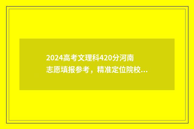 2024高考文理科420分河南志愿填报参考，精准定位院校及专业 2024高考文理科考哪些科目