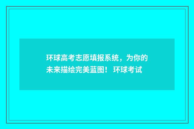 环球高考志愿填报系统，为你的未来描绘完美蓝图！ 环球考试
