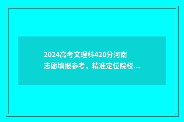 2024高考文理科420分河南志愿填报参考，精准定位院校及专业 2024高考文理科考哪些科目