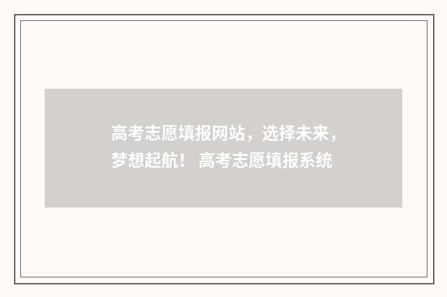 高考志愿填报网站，选择未来，梦想起航！ 高考志愿填报系统