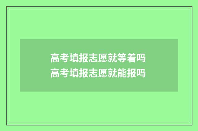 高考填报志愿就等着吗 高考填报志愿就能报吗