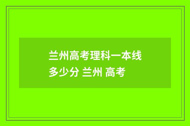 兰州高考理科一本线多少分 兰州 高考