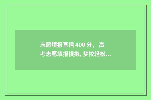 志愿填报直播 400 分， 高考志愿填报模拟, 梦校轻松上岸! 志愿填报直播讲座上线开播