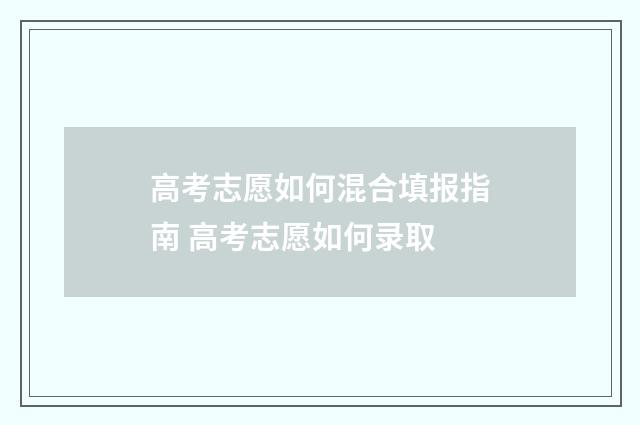 高考志愿如何混合填报指南 高考志愿如何录取