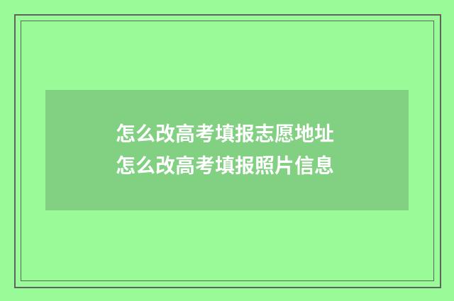 怎么改高考填报志愿地址 怎么改高考填报照片信息