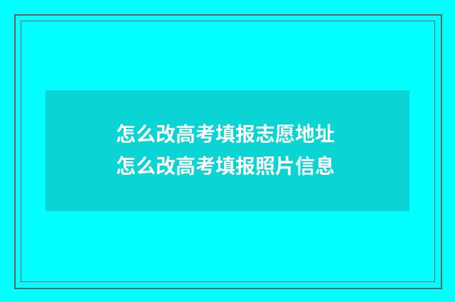 怎么改高考填报志愿地址 怎么改高考填报照片信息