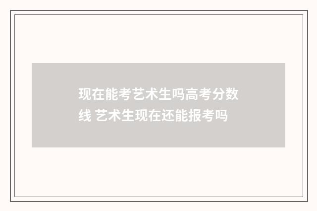 现在能考艺术生吗高考分数线 艺术生现在还能报考吗