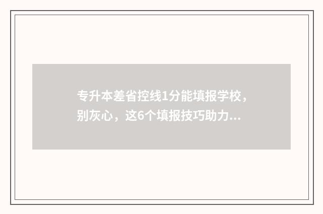 专升本差省控线1分能填报学校，别灰心，这6个填报技巧助力上岸 专升本差省控线80分怎么办
