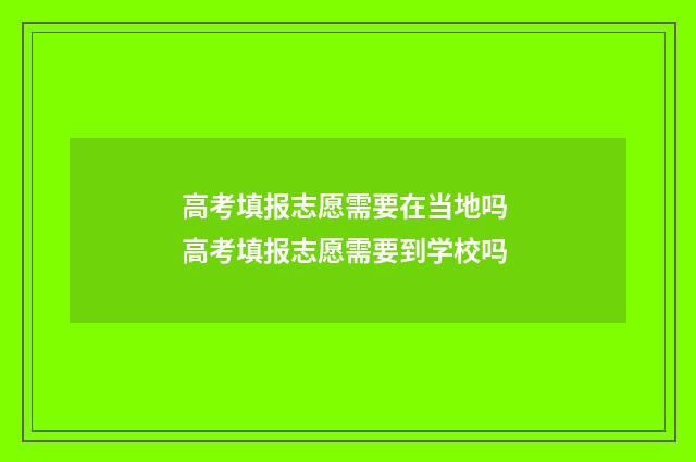 高考填报志愿需要在当地吗 高考填报志愿需要到学校吗