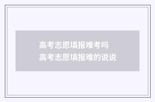 高考志愿填报难考吗 高考志愿填报难的说说