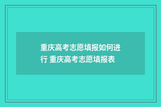 重庆高考志愿填报如何进行 重庆高考志愿填报表