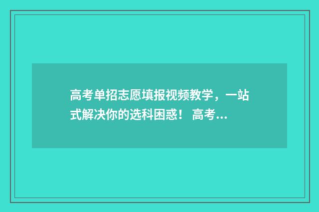 高考单招志愿填报视频教学，一站式解决你的选科困惑！ 高考单招志愿填报