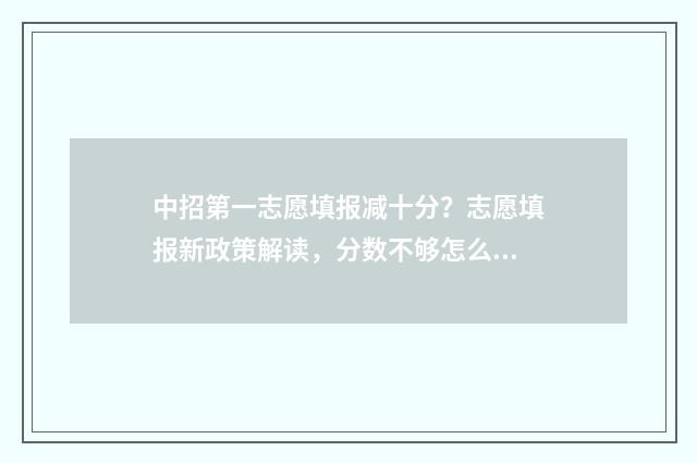 中招第一志愿填报减十分？志愿填报新政策解读，分数不够怎么办？ 中考志愿填第一志愿学校会录取吗