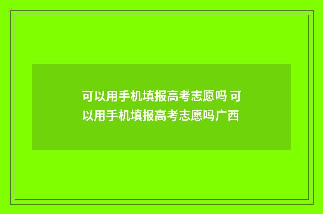 可以用手机填报高考志愿吗 可以用手机填报高考志愿吗广西