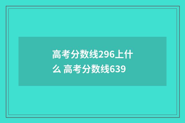 高考分数线296上什么 高考分数线639
