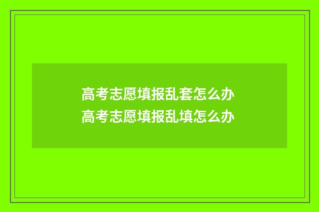 高考志愿填报乱套怎么办 高考志愿填报乱填怎么办