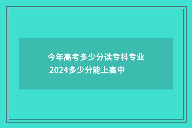 今年高考多少分读专科专业 2024多少分能上高中