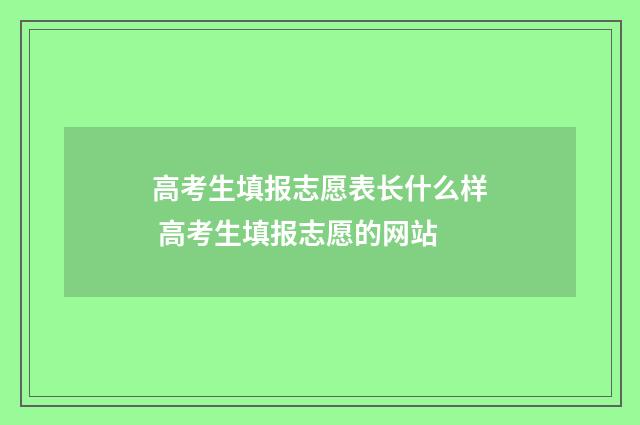 高考生填报志愿表长什么样 高考生填报志愿的网站