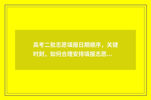 高考二批志愿填报日期顺序，关键时刻，如何合理安排填报志愿？ 高考二批志愿填几个学校
