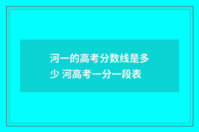 河一的高考分数线是多少 河高考一分一段表