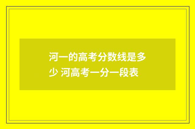 河一的高考分数线是多少 河高考一分一段表