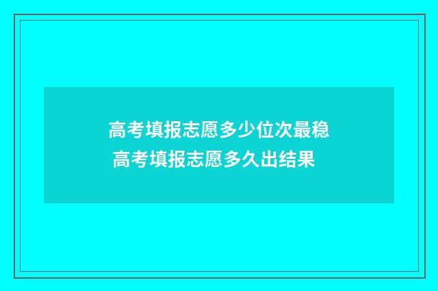 高考填报志愿多少位次最稳 高考填报志愿多久出结果