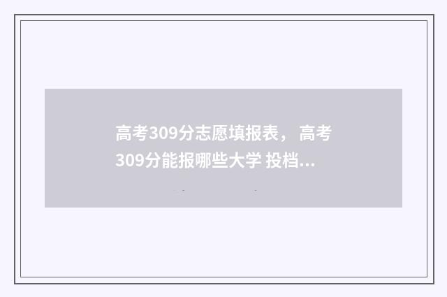 高考309分志愿填报表， 高考309分能报哪些大学 投档线数据真实案例分享 高考309分能上本科吗